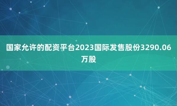国家允许的配资平台2023国际发售股份3290.06万股