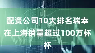 配资公司10大排名瑞幸在上海销量超过100万杯