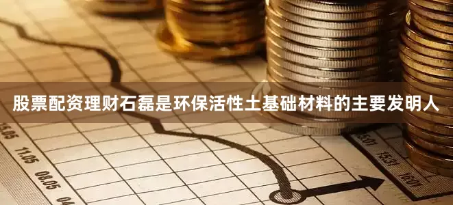股票配资理财石磊是环保活性土基础材料的主要发明人