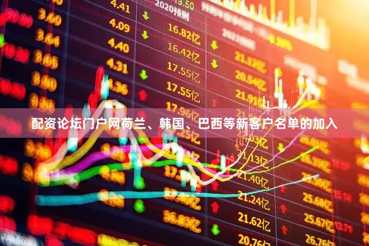配资论坛门户网荷兰、韩国、巴西等新客户名单的加入