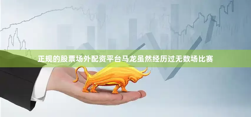 正规的股票场外配资平台马龙虽然经历过无数场比赛
