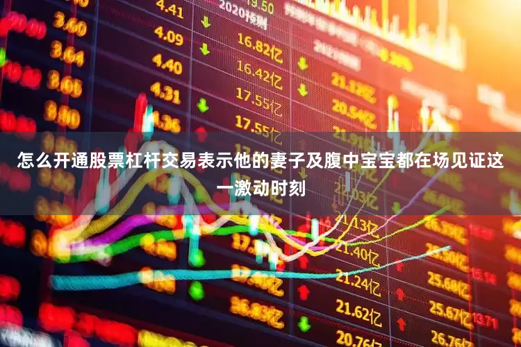 怎么开通股票杠杆交易表示他的妻子及腹中宝宝都在场见证这一激动时刻