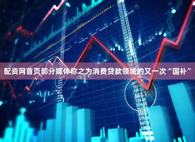 配资网首页部分媒体称之为消费贷款领域的又一次“国补”