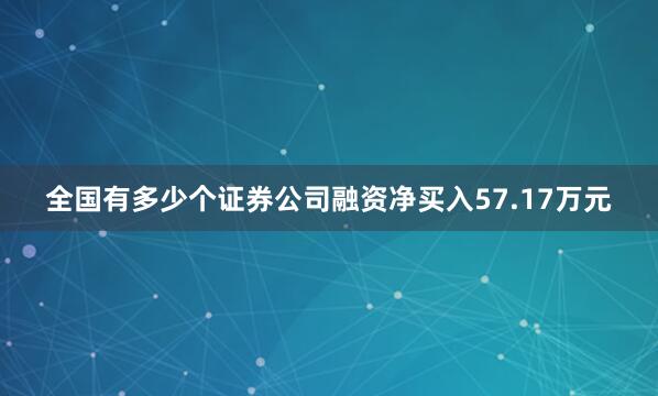 全国有多少个证券公司融资净买入57.17万元
