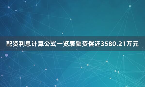 配资利息计算公式一览表融资偿还3580.21万元