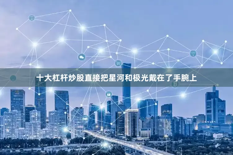 十大杠杆炒股直接把星河和极光戴在了手腕上