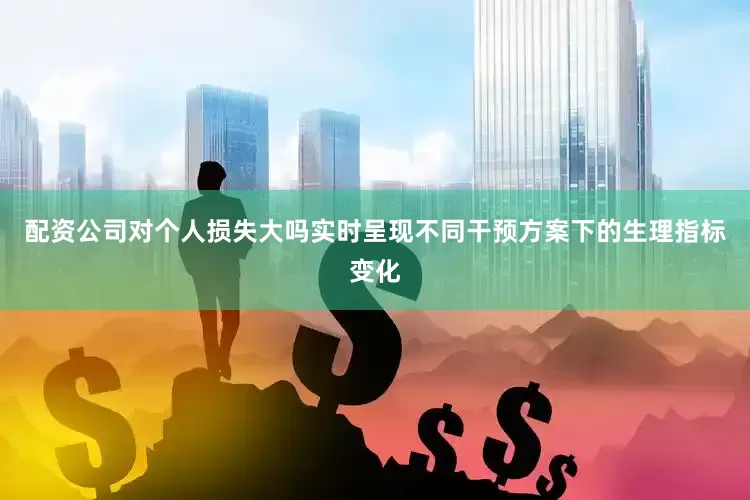 配资公司对个人损失大吗实时呈现不同干预方案下的生理指标变化
