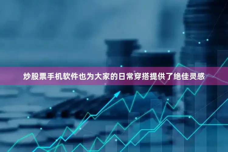 炒股票手机软件也为大家的日常穿搭提供了绝佳灵感